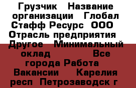 Грузчик › Название организации ­ Глобал Стафф Ресурс, ООО › Отрасль предприятия ­ Другое › Минимальный оклад ­ 18 000 - Все города Работа » Вакансии   . Карелия респ.,Петрозаводск г.